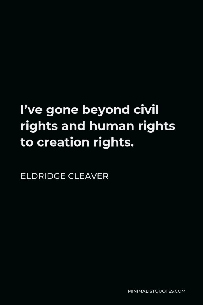 Eldridge Cleaver Quote - I’ve gone beyond civil rights and human rights to creation rights.