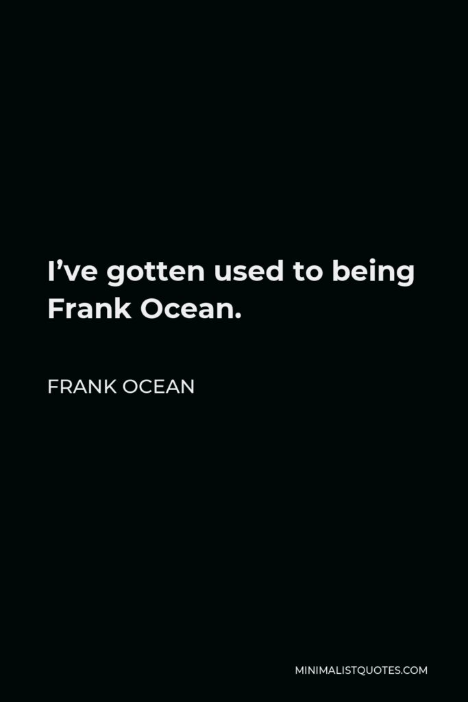 Frank Ocean Quote - I’ve gotten used to being Frank Ocean.