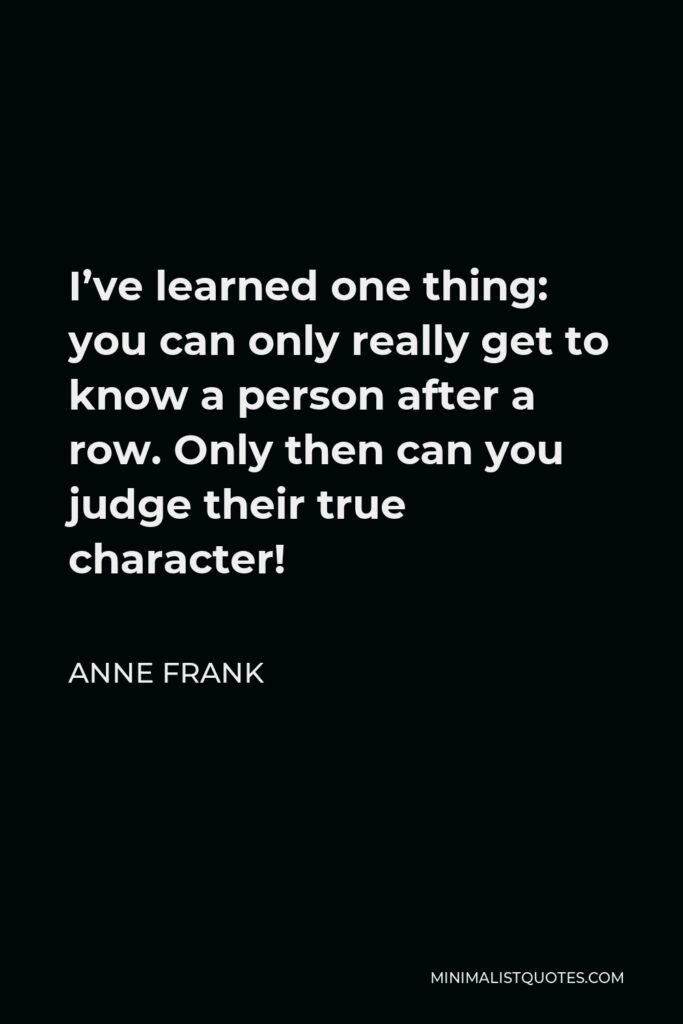 Anne Frank Quote - I’ve learned one thing: you can only really get to know a person after a row. Only then can you judge their true character!