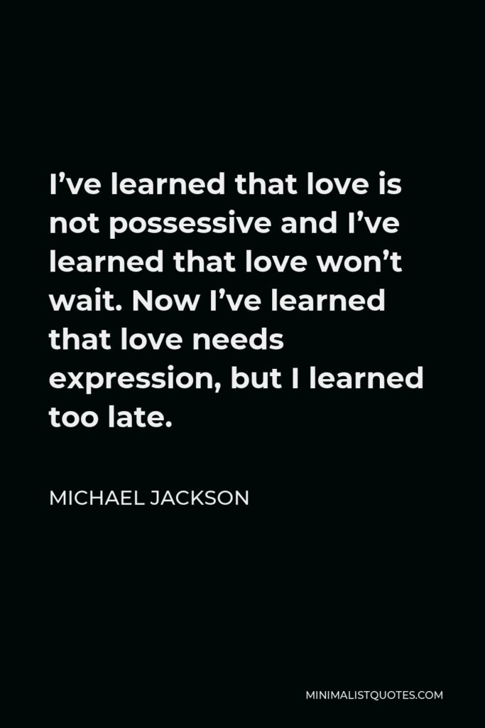 Michael Jackson Quote - I’ve learned that love is not possessive and I’ve learned that love won’t wait. Now I’ve learned that love needs expression, but I learned too late.