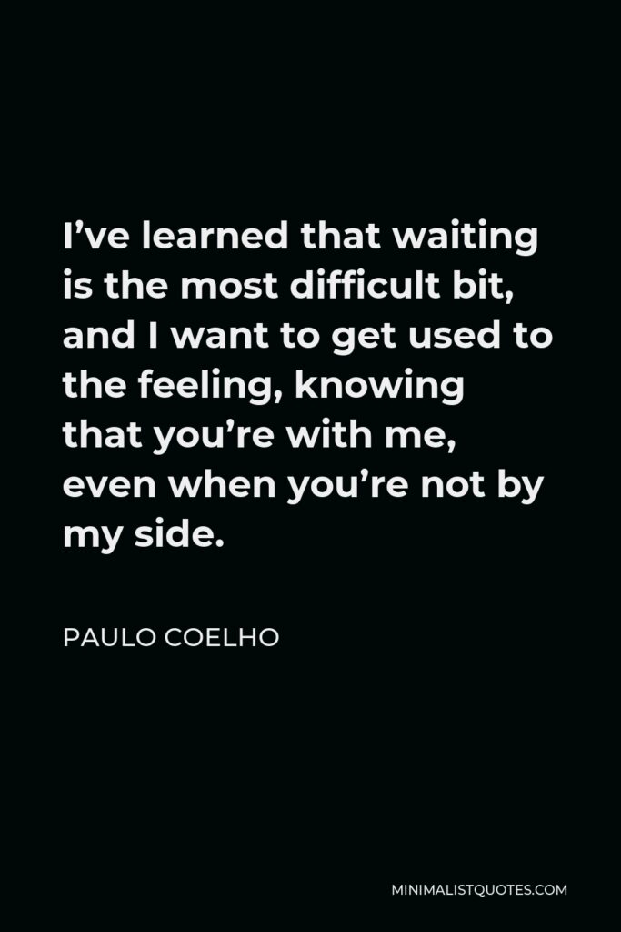 Paulo Coelho Quote - I’ve learned that waiting is the most difficult bit, and I want to get used to the feeling, knowing that you’re with me, even when you’re not by my side.
