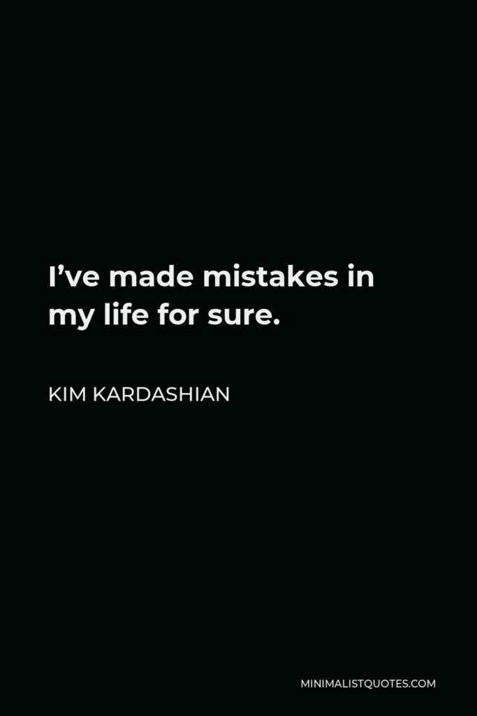 Kim Kardashian Quote - I’ve made mistakes in my life for sure.