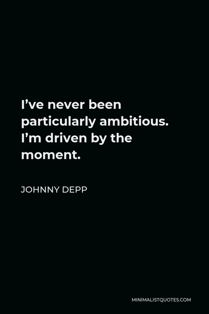 Johnny Depp Quote - I’ve never been particularly ambitious. I’m driven by the moment.