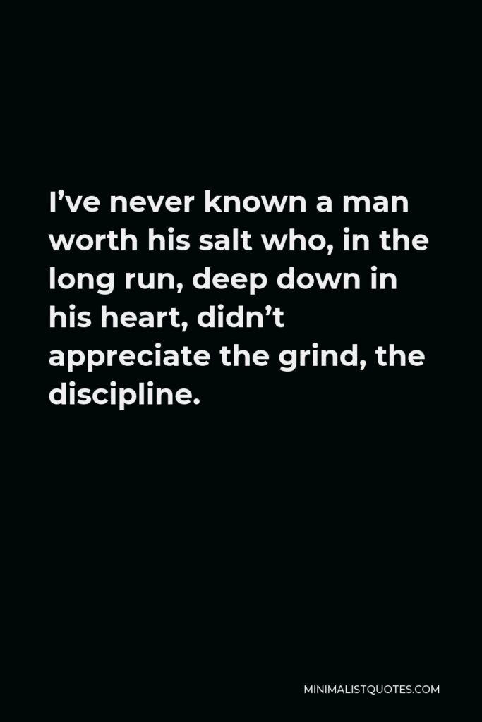 Vince Lombardi Quote - I’ve never known a man worth his salt who, in the long run, deep down in his heart, didn’t appreciate the grind, the discipline.