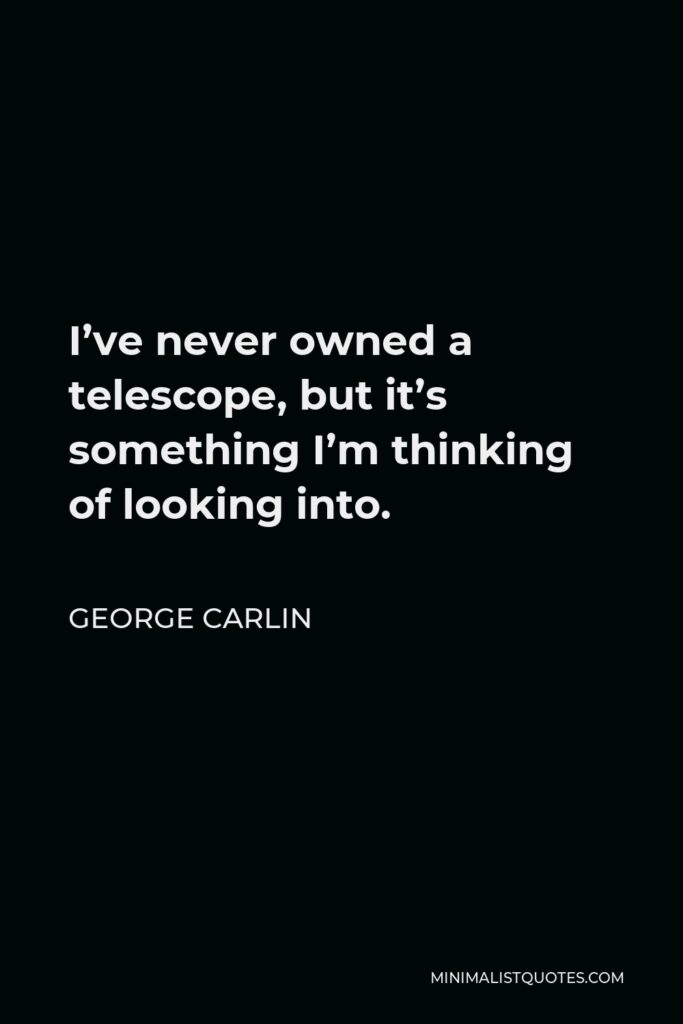 George Carlin Quote - I’ve never owned a telescope, but it’s something I’m thinking of looking into.