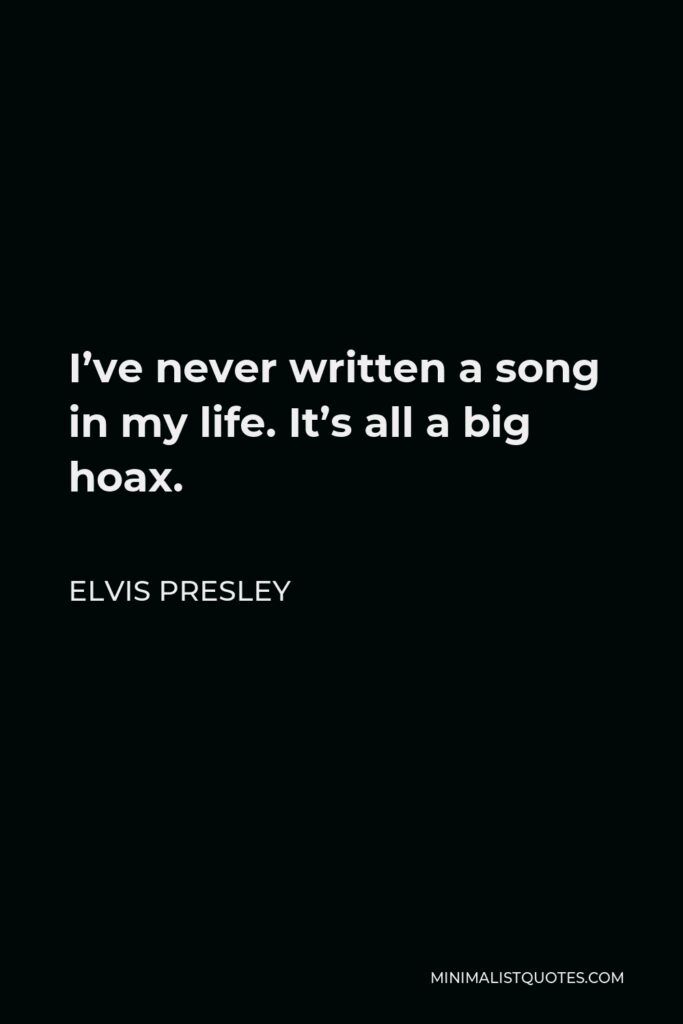 Elvis Presley Quote - I’ve never written a song in my life. It’s all a big hoax.