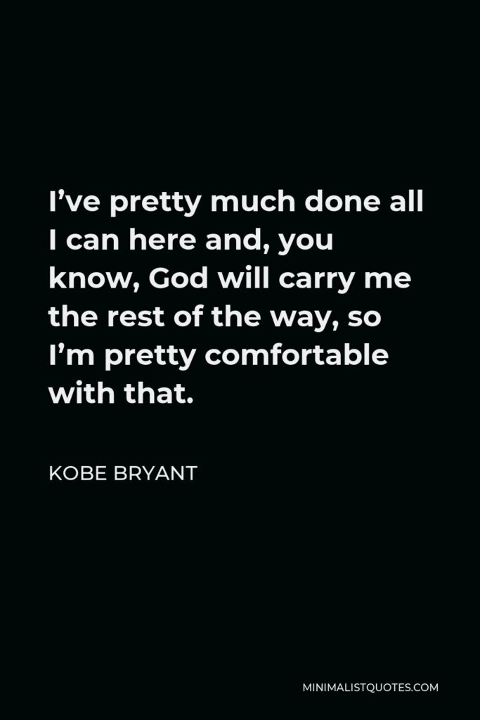 Kobe Bryant Quote - I’ve pretty much done all I can here and, you know, God will carry me the rest of the way, so I’m pretty comfortable with that.