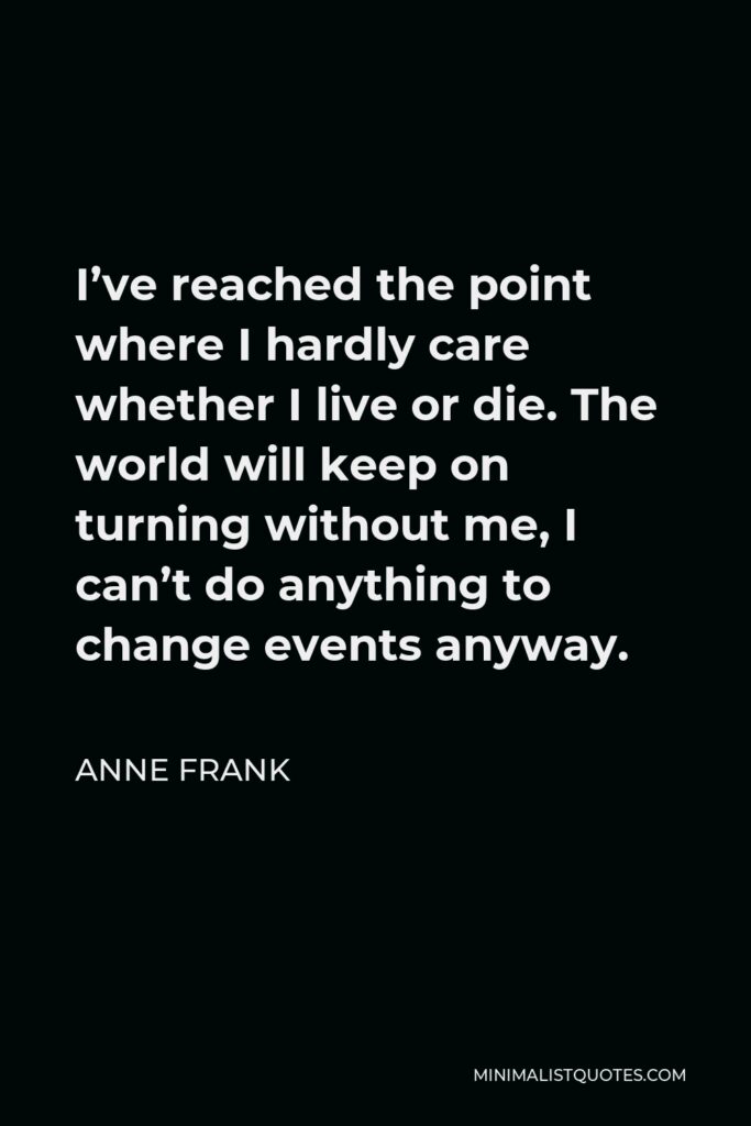 Anne Frank Quote - I’ve reached the point where I hardly care whether I live or die. The world will keep on turning without me, I can’t do anything to change events anyway.
