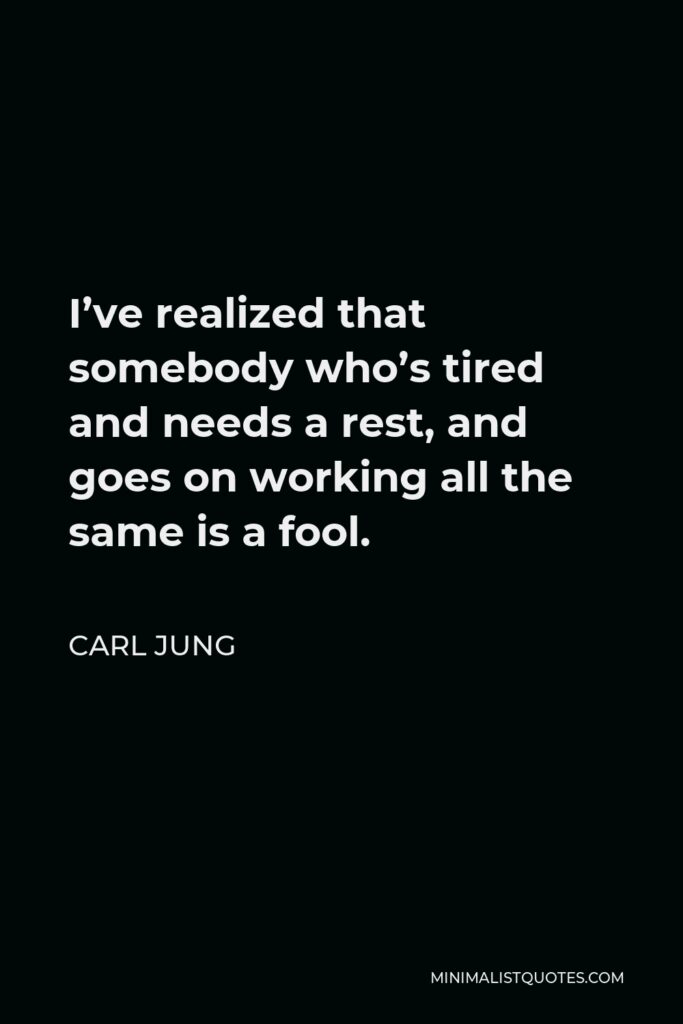 Carl Jung Quote - I’ve realized that somebody who’s tired and needs a rest, and goes on working all the same is a fool.