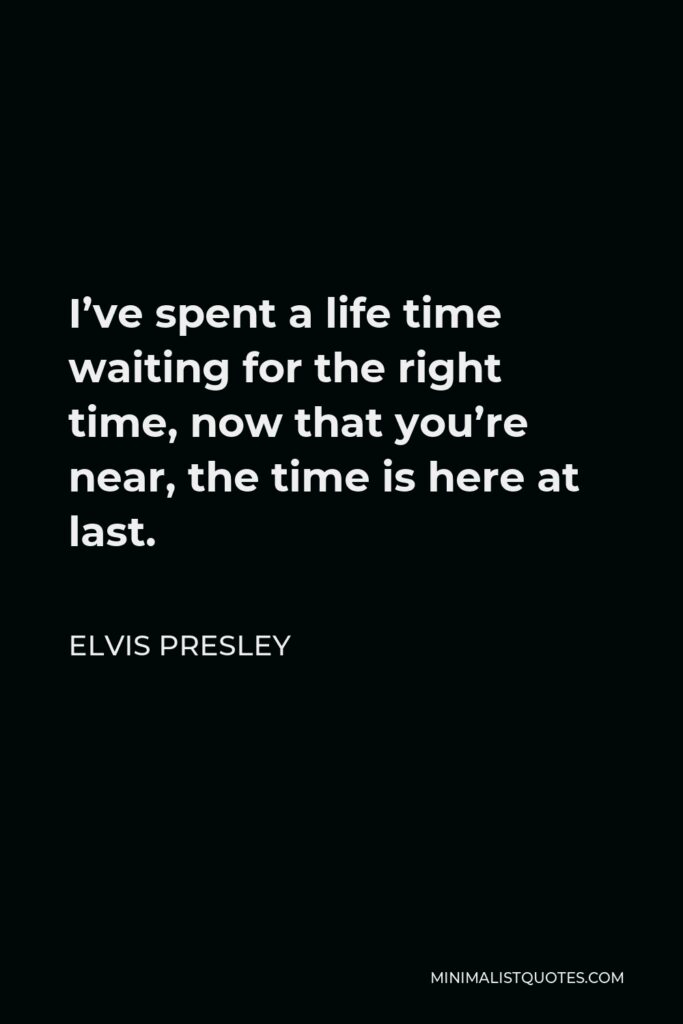 Elvis Presley Quote - I’ve spent a life time waiting for the right time, now that you’re near, the time is here at last.