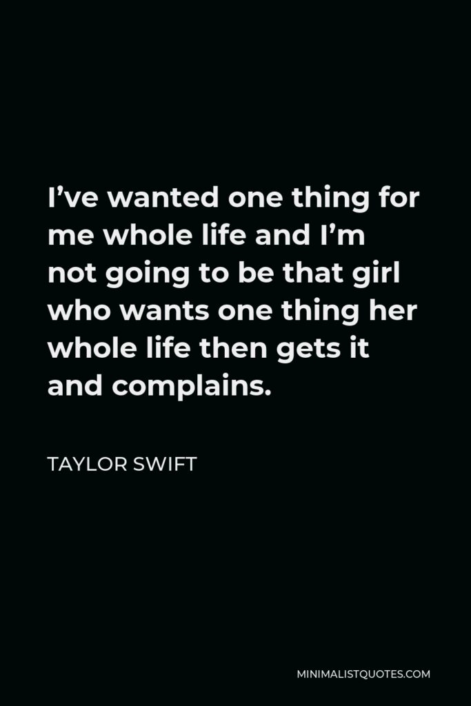 Taylor Swift Quote - I’ve wanted one thing for me whole life and I’m not going to be that girl who wants one thing her whole life then gets it and complains.