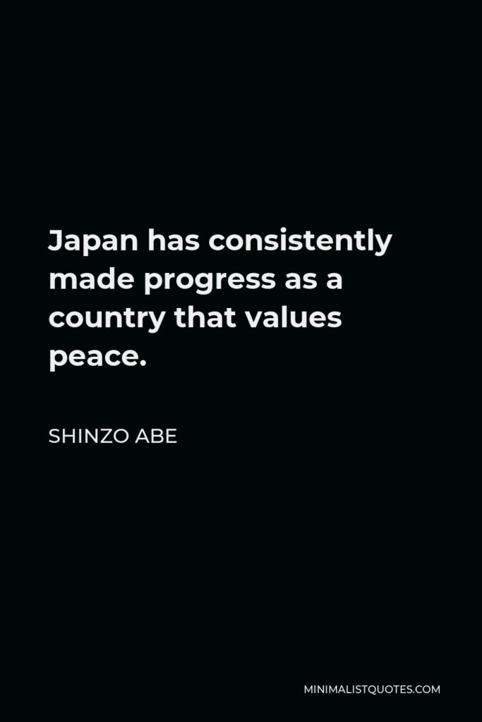 Shinzo Abe Quote - Japan has consistently made progress as a country that values ​​peace.