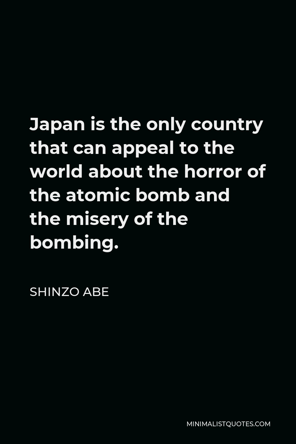 Shinzo Abe Quote - Japan is the only country that can appeal to the world about the horror of the atomic bomb and the misery of the bombing.