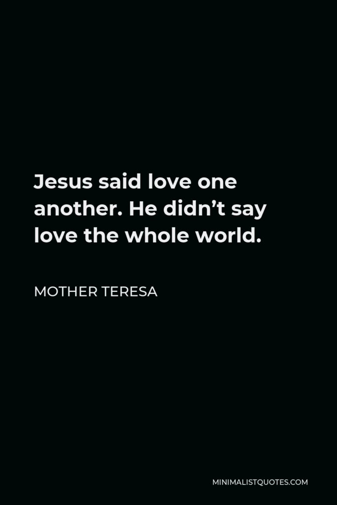 Mother Teresa Quote - Jesus said love one another. He didn’t say love the whole world.