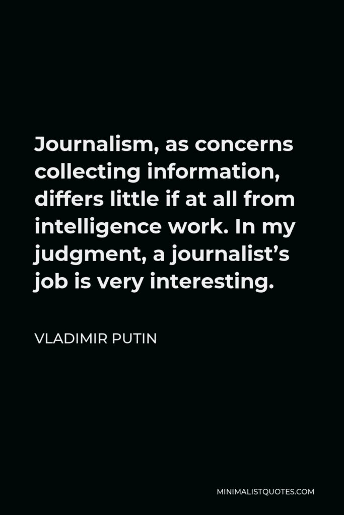 Vladimir Putin Quote - Journalism, as concerns collecting information, differs little if at all from intelligence work. In my judgment, a journalist’s job is very interesting.