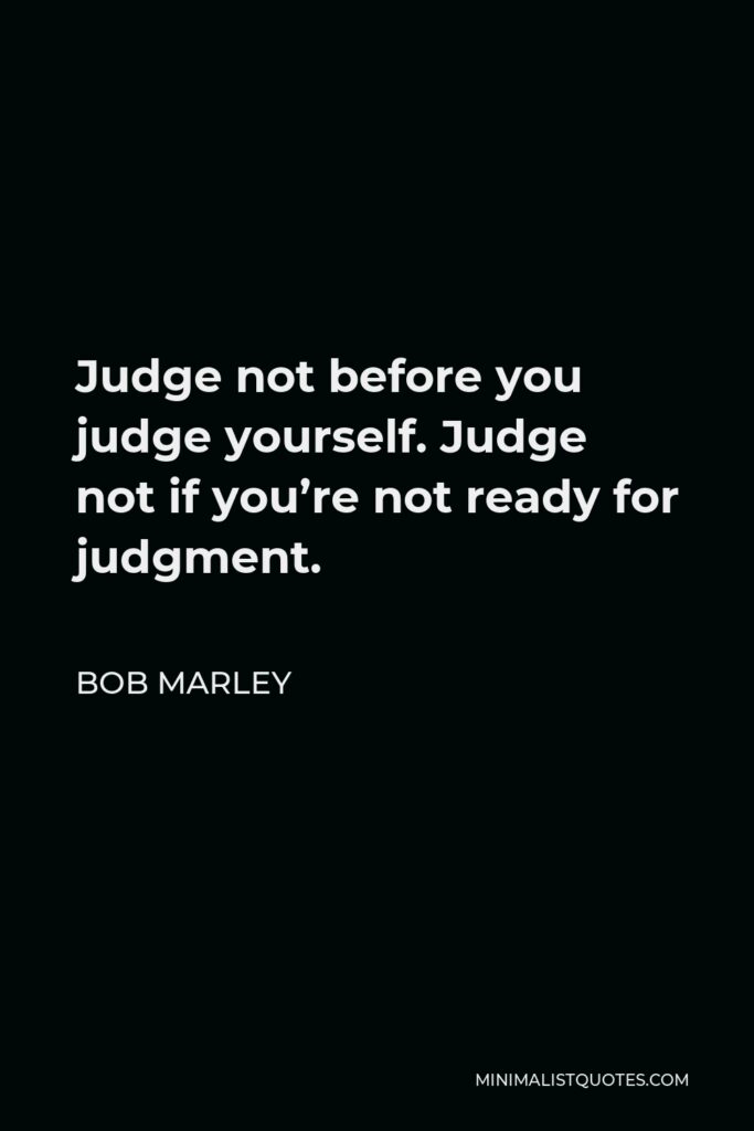 Bob Marley Quote - Judge not before you judge yourself. Judge not if you’re not ready for judgment.