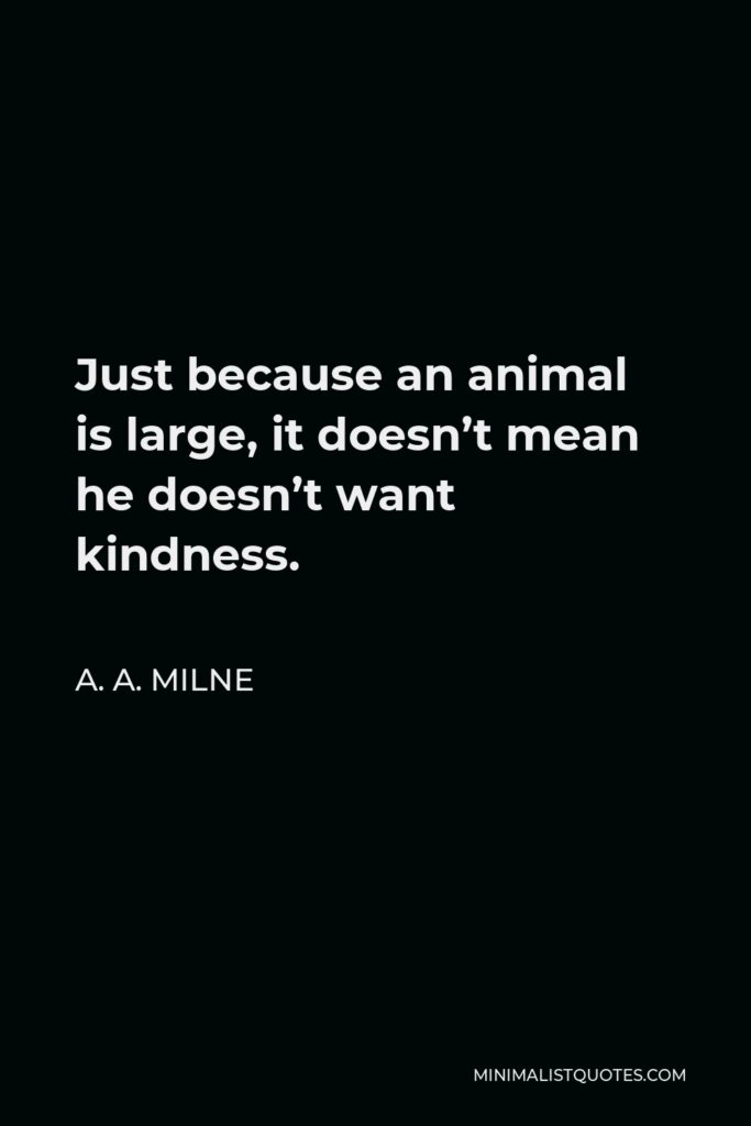 A. A. Milne Quote - Just because an animal is large, it doesn’t mean he doesn’t want kindness.