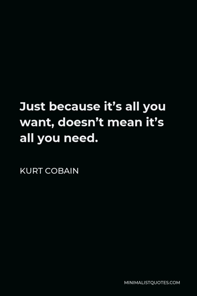 Kurt Cobain Quote - Just because it’s all you want, doesn’t mean it’s all you need.