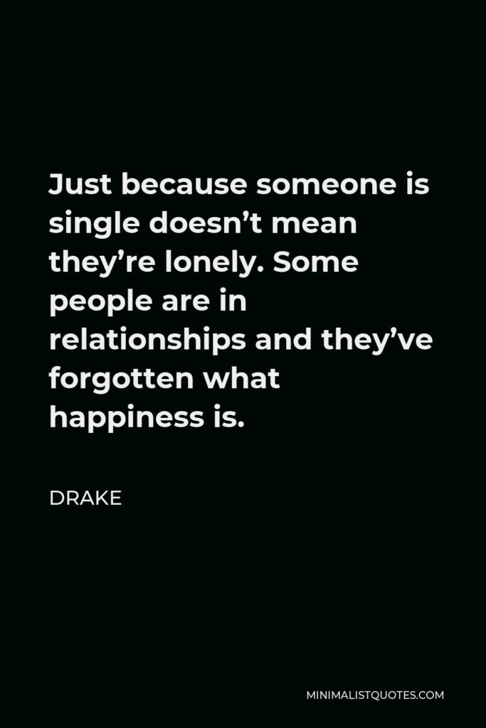 Drake Quote - Just because someone is single doesn’t mean they’re lonely. Some people are in relationships and they’ve forgotten what happiness is.