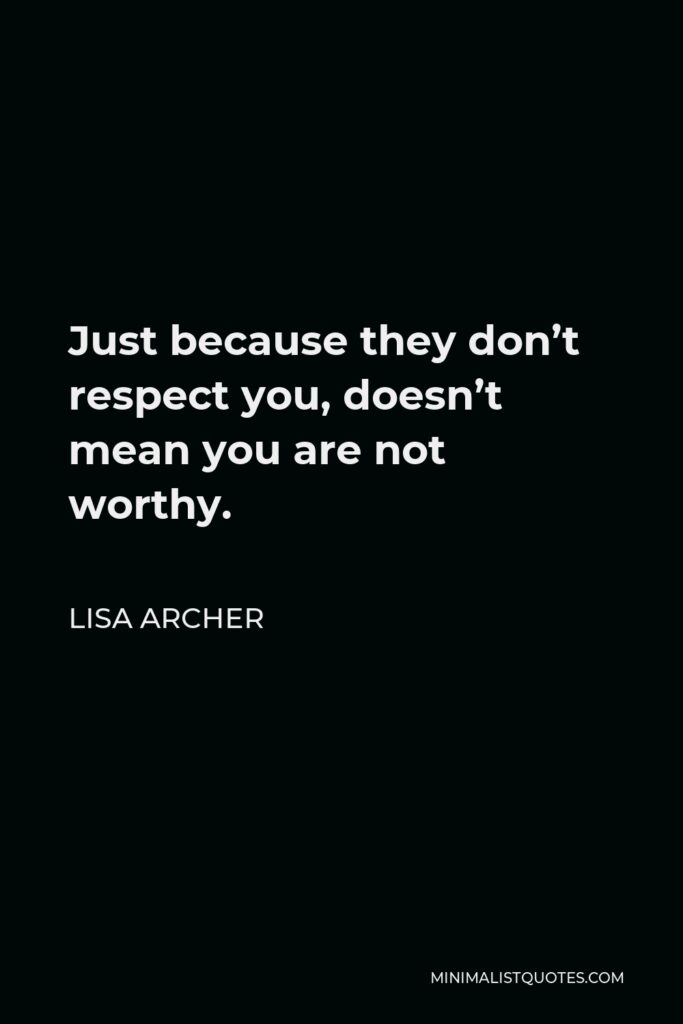 Lisa Archer Quote - Just because they don’t respect you, doesn’t mean you are not worthy.