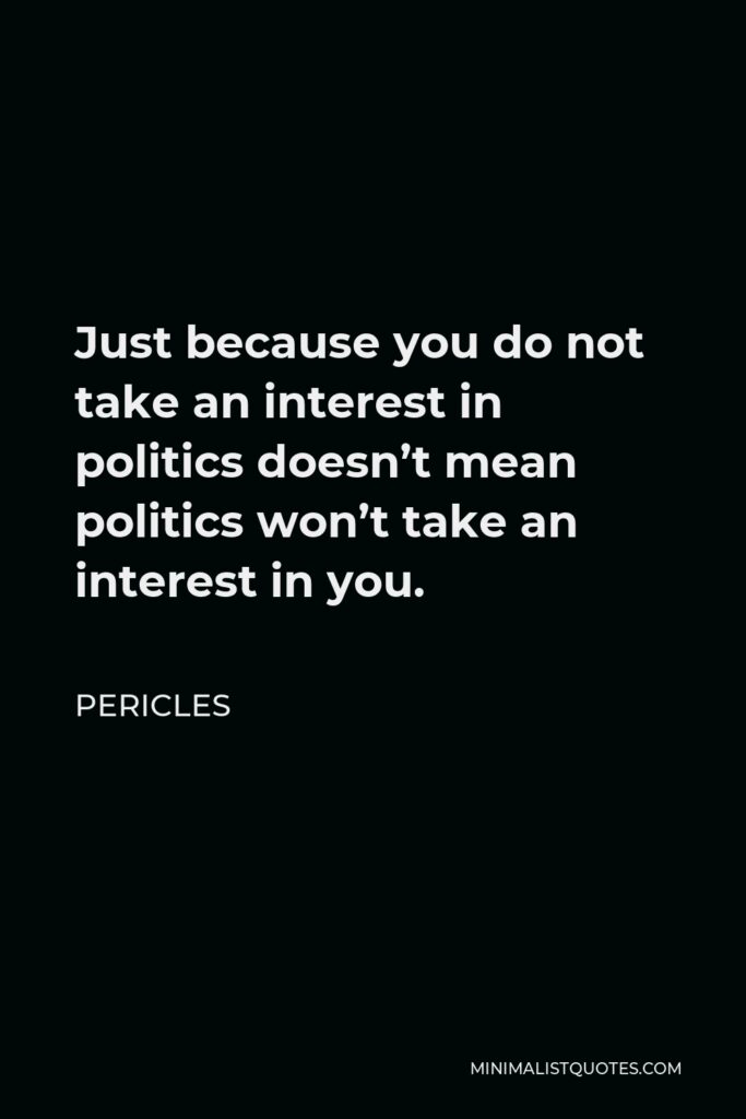 Pericles Quote - Just because you do not take an interest in politics doesn’t mean politics won’t take an interest in you.
