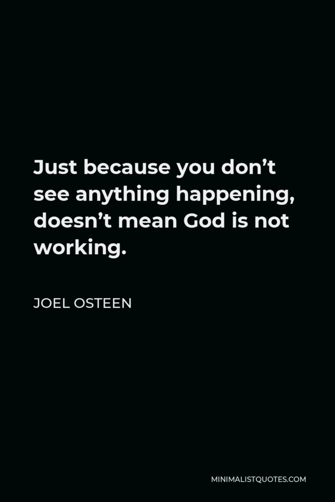Joel Osteen Quote - Just because you don’t see anything happening, doesn’t mean God is not working.