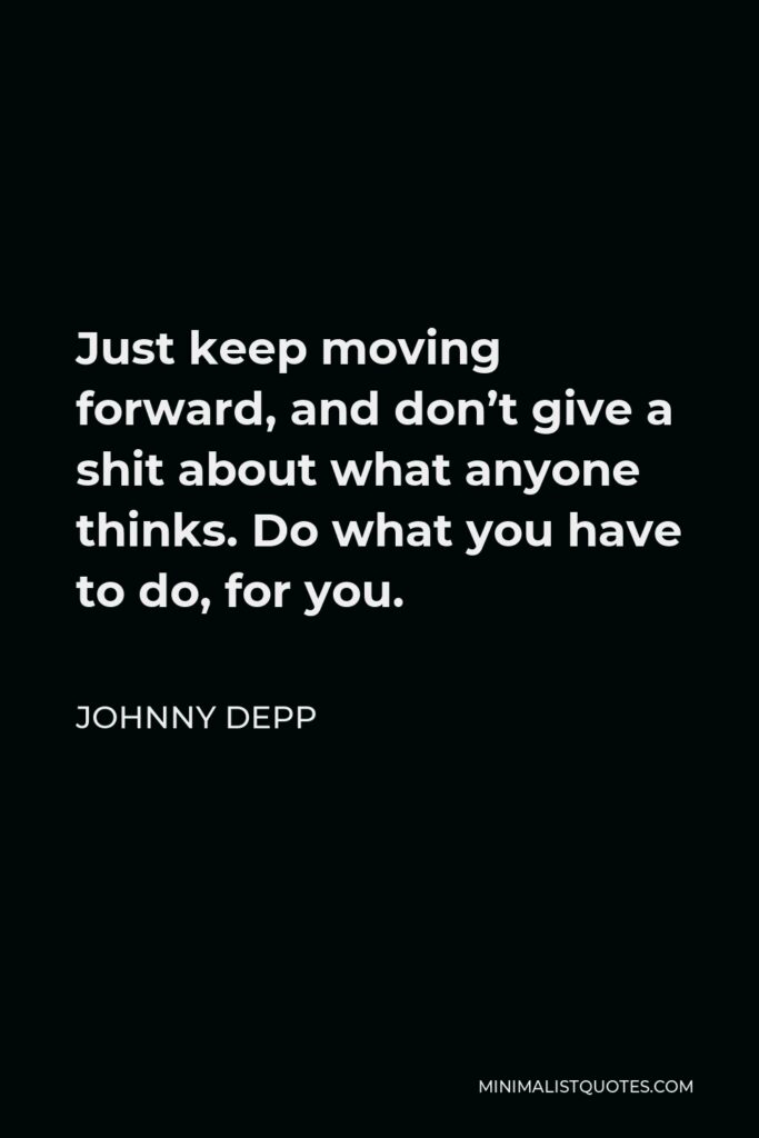 Johnny Depp Quote - Just keep moving forward, and don’t give a shit about what anyone thinks. Do what you have to do, for you.