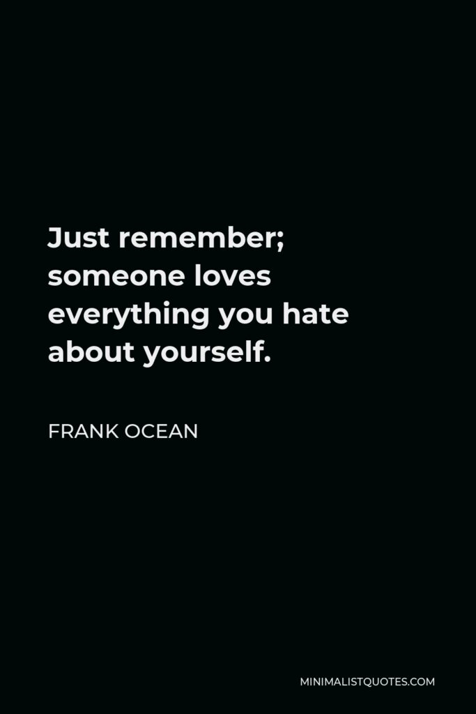 Frank Ocean Quote - Just remember; someone loves everything you hate about yourself.
