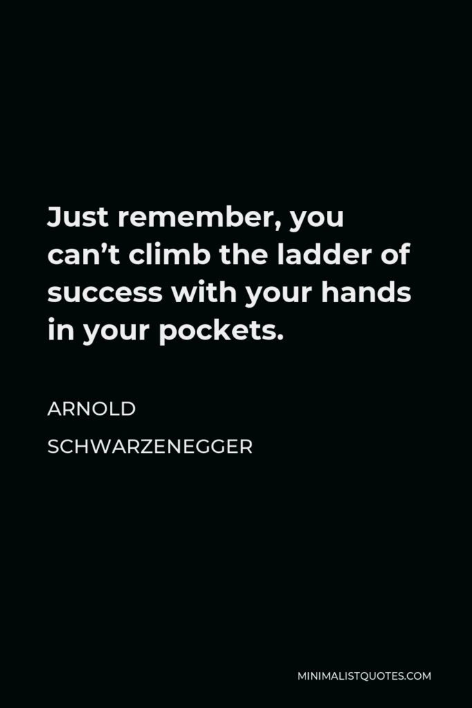 Arnold Schwarzenegger Quote - Just remember, you can’t climb the ladder of success with your hands in your pockets.