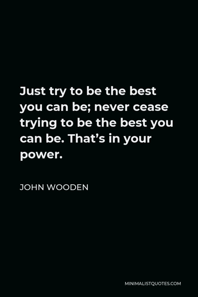 John Wooden Quote - Just try to be the best you can be; never cease trying to be the best you can be. That’s in your power.