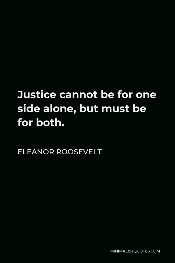 Eleanor Roosevelt Quote - Justice cannot be for one side alone, but must be for both.