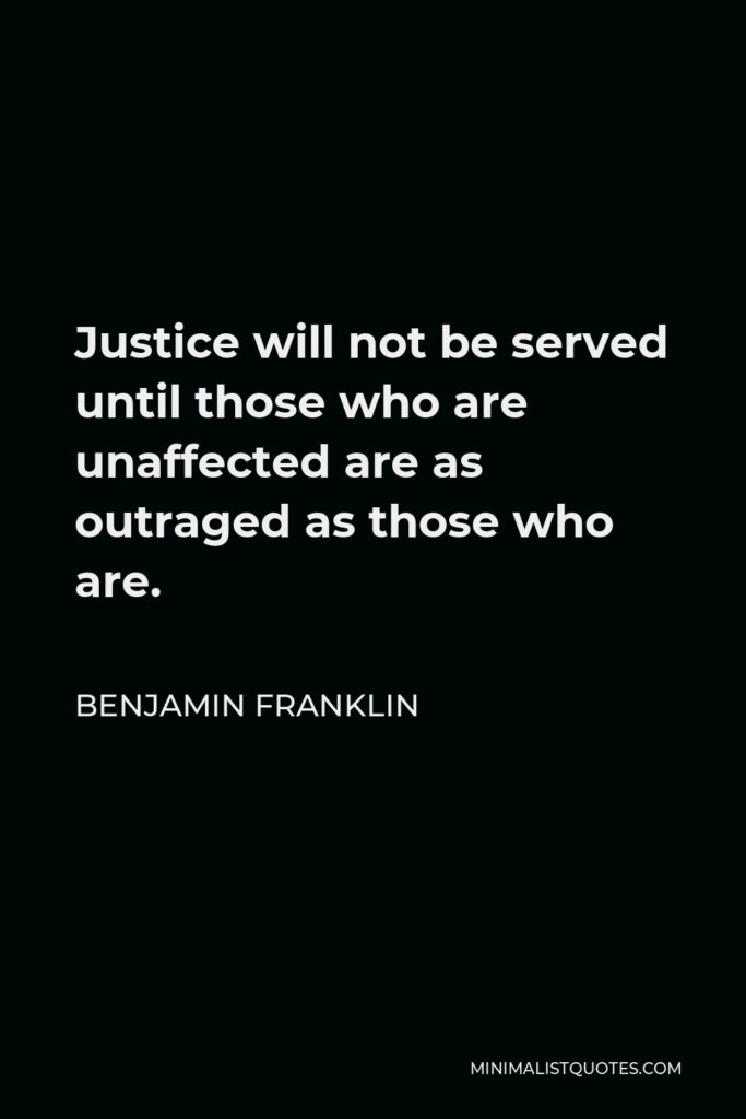 Benjamin Franklin Quote - Justice will not be served until those who are unaffected are as outraged as those who are.