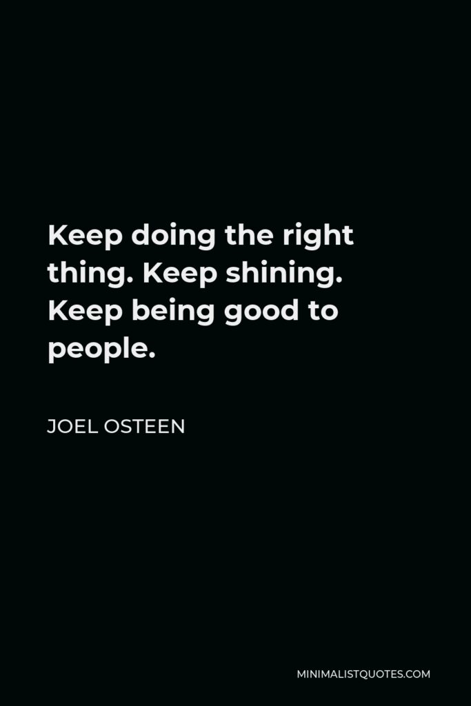 Joel Osteen Quote - Keep doing the right thing. Keep shining. Keep being good to people.