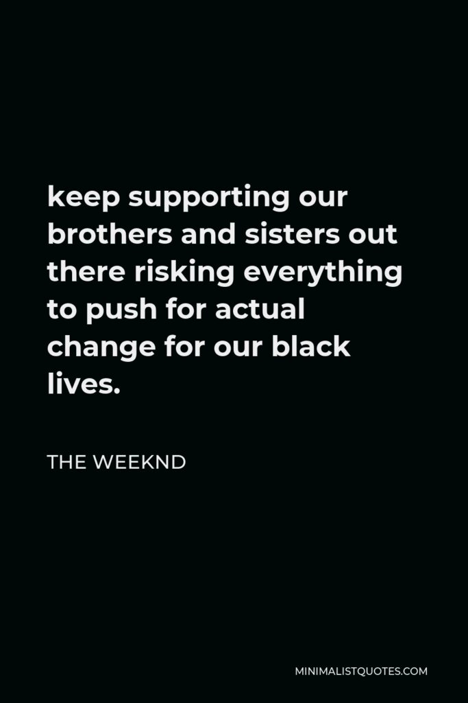 The Weeknd Quote - keep supporting our brothers and sisters out there risking everything to push for actual change for our black lives.