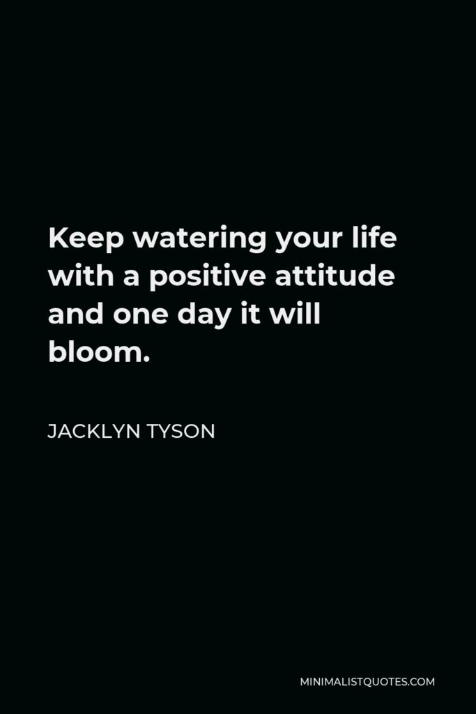Jacklyn Tyson Quote - Keep watering your life with a positive attitude and one day it will bloom.