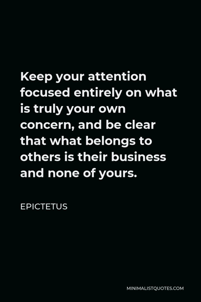 Epictetus Quote - Keep your attention focused entirely on what is truly your own concern, and be clear that what belongs to others is their business and none of yours.