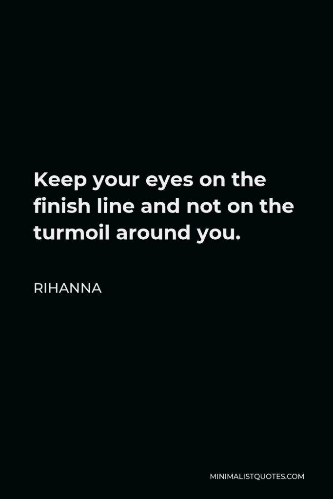 Rihanna Quote - Keep your eyes on the finish line and not on the turmoil around you.