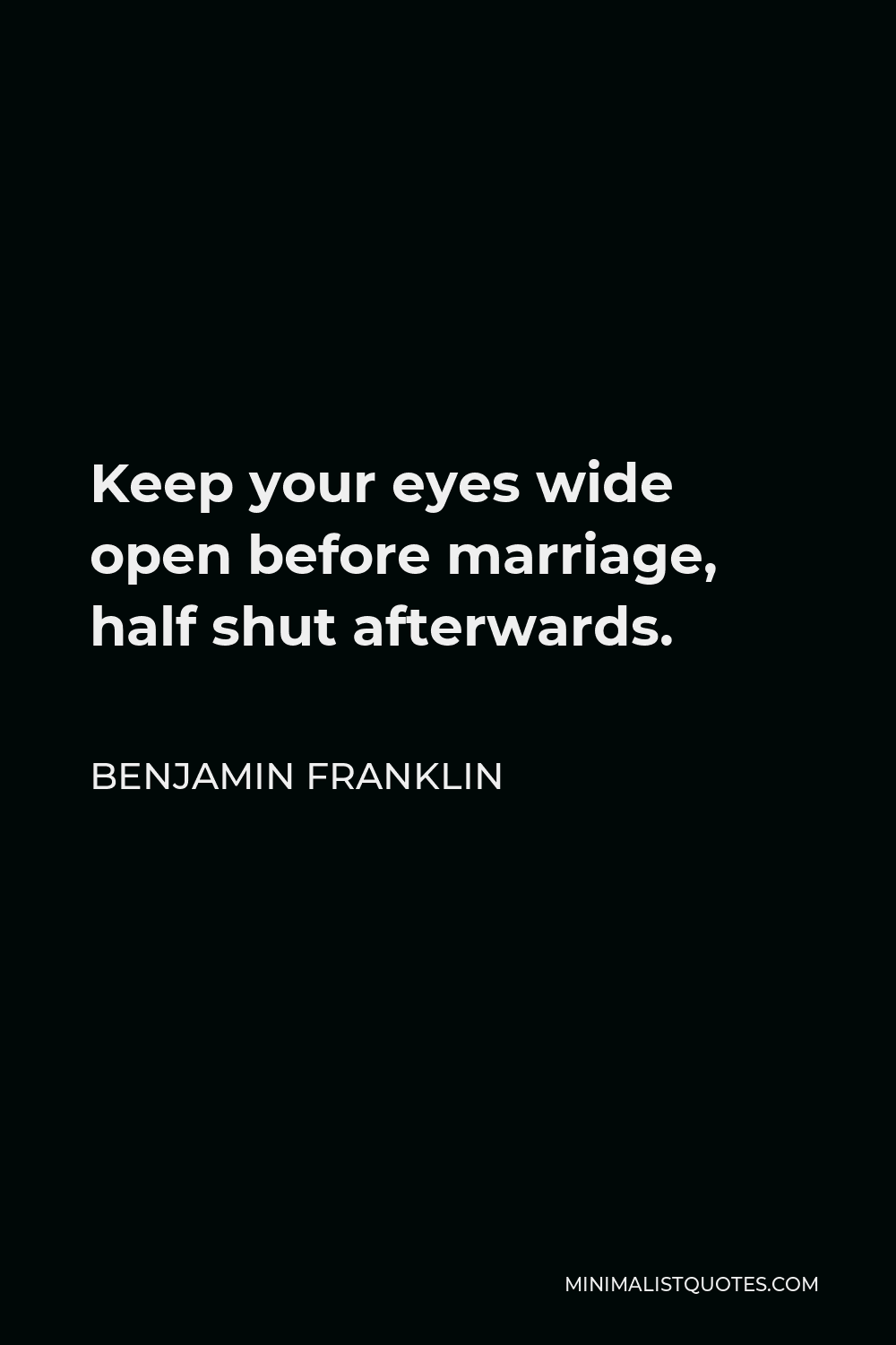 Benjamin Franklin Quote - Keep your eyes wide open before marriage, half shut afterwards.