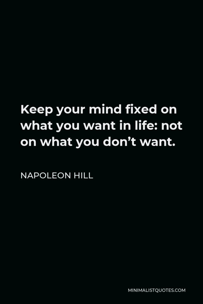 Napoleon Hill Quote - Keep your mind fixed on what you want in life: not on what you don’t want.