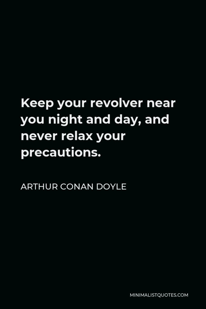 Arthur Conan Doyle Quote - Keep your revolver near you night and day, and never relax your precautions.