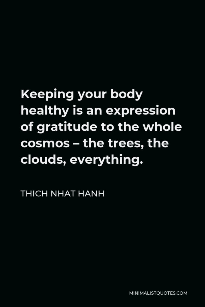 Thich Nhat Hanh Quote - Keeping your body healthy is an expression of gratitude to the whole cosmos – the trees, the clouds, everything.