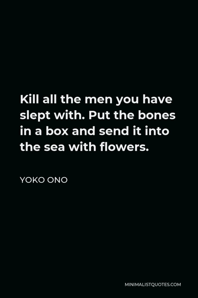 Yoko Ono Quote - Kill all the men you have slept with. Put the bones in a box and send it into the sea with flowers.