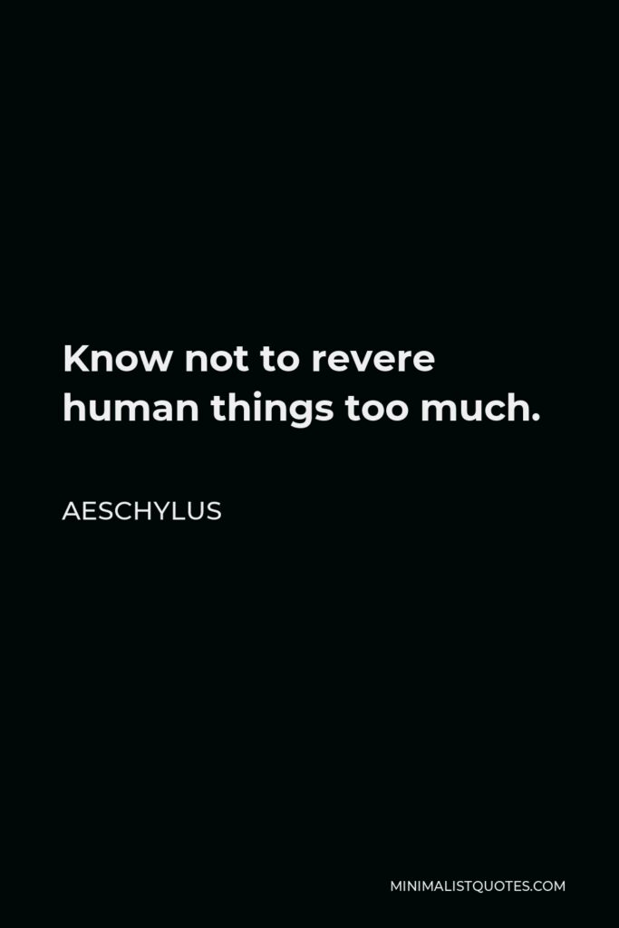 Aeschylus Quote - Know not to revere human things too much.