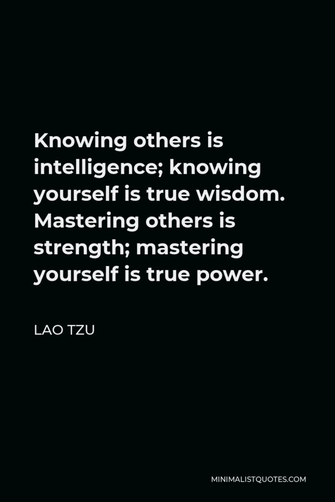 Lao Tzu Quote - Knowing others is intelligence; knowing yourself is true wisdom. Mastering others is strength; mastering yourself is true power.