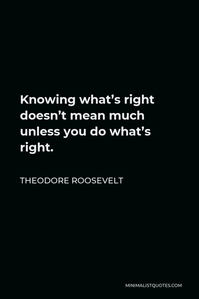 Theodore Roosevelt Quote - Knowing what’s right doesn’t mean much unless you do what’s right.