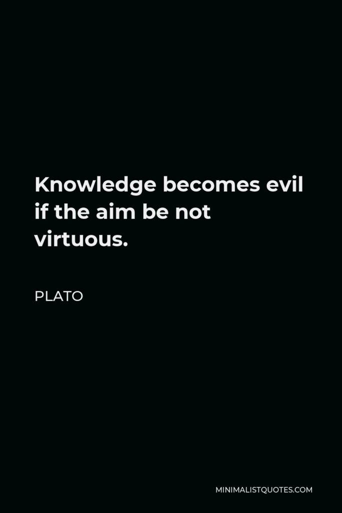 Plato Quote - Knowledge becomes evil if the aim be not virtuous.