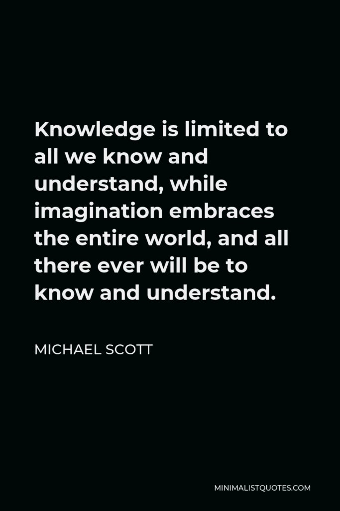 Michael Scott Quote - Knowledge is limited to all we know and understand, while imagination embraces the entire world, and all there ever will be to know and understand.