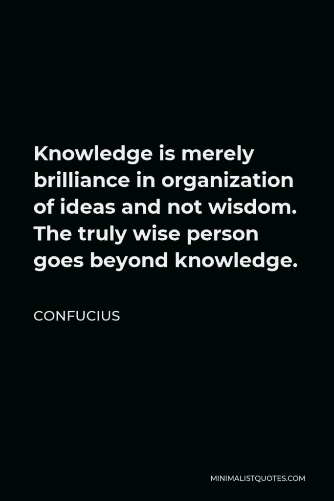 Confucius Quote - Knowledge is merely brilliance in organization of ideas and not wisdom. The truly wise person goes beyond knowledge.