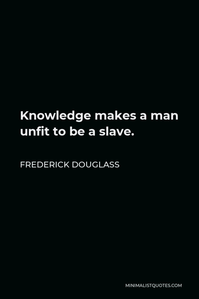 Frederick Douglass Quote - Knowledge makes a man unfit to be a slave.