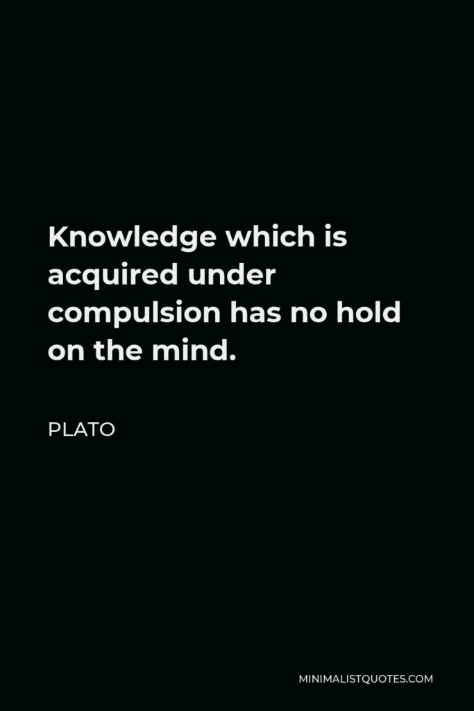 Plato Quote - Knowledge which is acquired under compulsion has no hold on the mind.